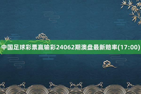 中国足球彩票赢输彩24062期澳盘最新赔率(17:00)